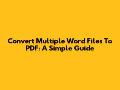 Convert Multiple Word Files To PDF: A Simple Guide