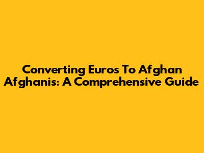 Converting Euros To Afghan Afghanis: A Comprehensive Guide