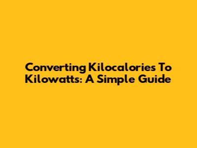 Converting Kilocalories To Kilowatts: A Simple Guide