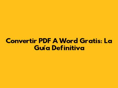 Convertir PDF A Word Gratis: La Guía Definitiva