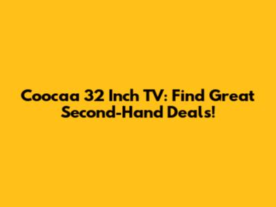 Coocaa 32 Inch TV: Find Great Second-Hand Deals!