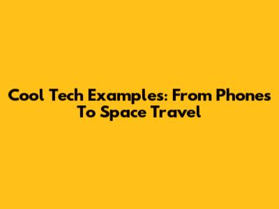 Cool Tech Examples: From Phones To Space Travel