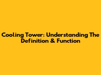 Cooling Tower: Understanding The Definition & Function
