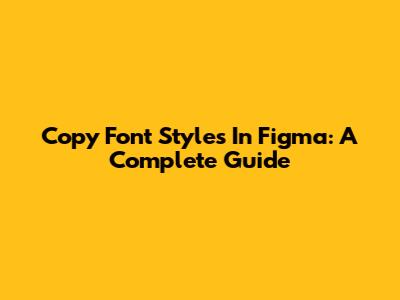 Copy Font Styles In Figma: A Complete Guide