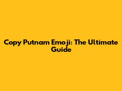 Copy Putnam Emoji: The Ultimate Guide