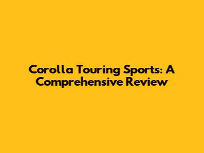 Corolla Touring Sports: A Comprehensive Review
