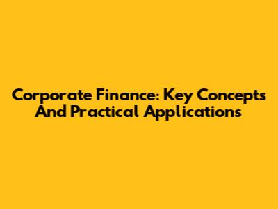 Corporate Finance: Key Concepts And Practical Applications