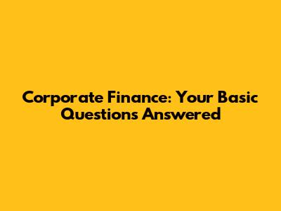 Corporate Finance: Your Basic Questions Answered
