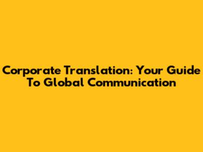 Corporate Translation: Your Guide To Global Communication