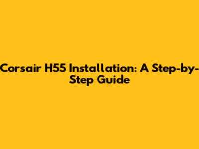 Corsair H55 Installation: A Step-by-Step Guide