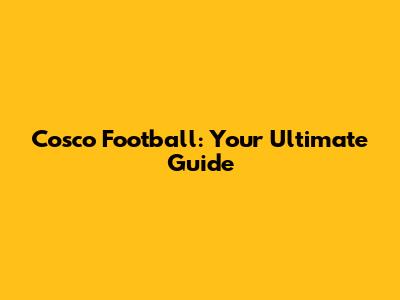 Cosco Football: Your Ultimate Guide
