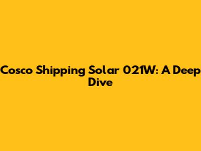 Cosco Shipping Solar 021W: A Deep Dive