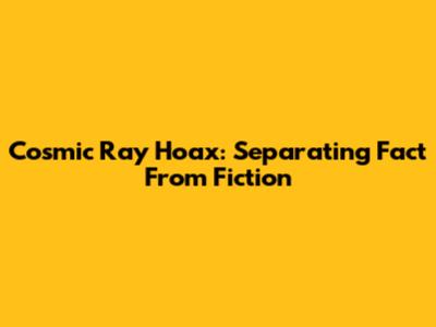 Cosmic Ray Hoax: Separating Fact From Fiction