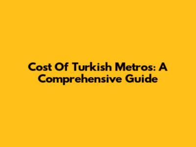 Cost Of Turkish Metros: A Comprehensive Guide