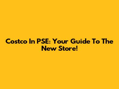 Costco In PSE: Your Guide To The New Store!