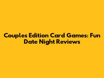 Couples Edition Card Games: Fun Date Night Reviews