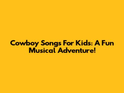 Cowboy Songs For Kids: A Fun Musical Adventure!