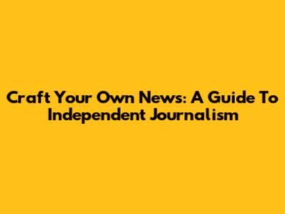 Craft Your Own News: A Guide To Independent Journalism