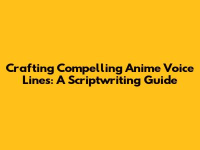 Crafting Compelling Anime Voice Lines: A Scriptwriting Guide