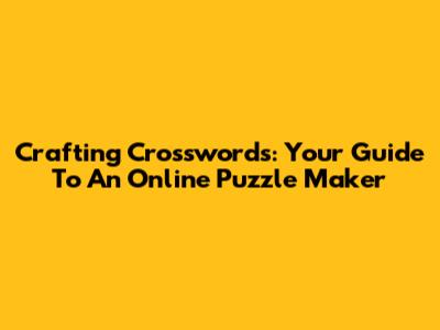 Crafting Crosswords: Your Guide To An Online Puzzle Maker