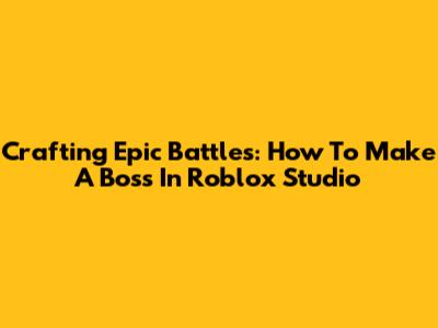 Crafting Epic Battles: How To Make A Boss In Roblox Studio