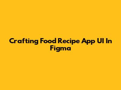 Crafting Food Recipe App UI In Figma