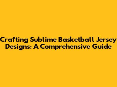 Crafting Sublime Basketball Jersey Designs: A Comprehensive Guide