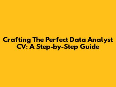 Crafting The Perfect Data Analyst CV: A Step-by-Step Guide