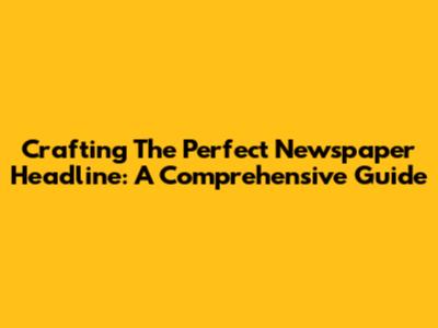 Crafting The Perfect Newspaper Headline: A Comprehensive Guide