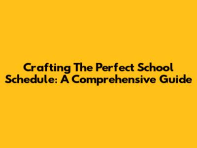 Crafting The Perfect School Schedule: A Comprehensive Guide