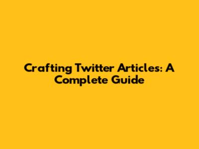 Crafting Twitter Articles: A Complete Guide