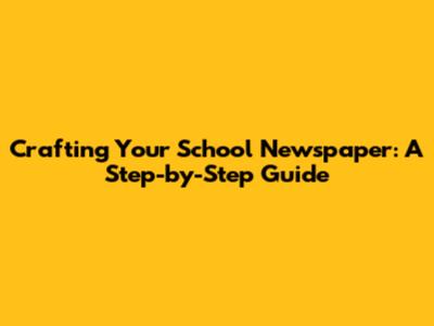 Crafting Your School Newspaper: A Step-by-Step Guide