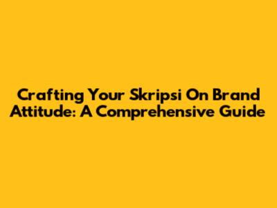 Crafting Your Skripsi On Brand Attitude: A Comprehensive Guide