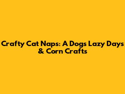 Crafty Cat Naps: A Dog's Lazy Days & Corn Crafts