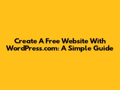 Create A Free Website With WordPress.com: A Simple Guide