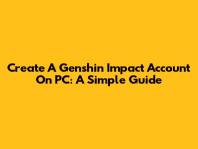 Create A Genshin Impact Account On PC: A Simple Guide