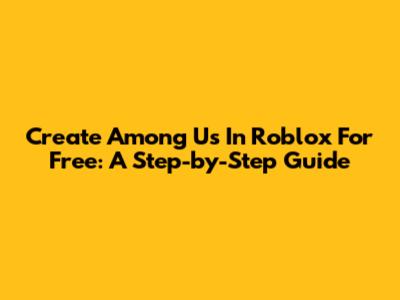 Create Among Us In Roblox For Free: A Step-by-Step Guide