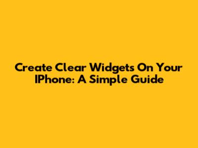 Create Clear Widgets On Your IPhone: A Simple Guide