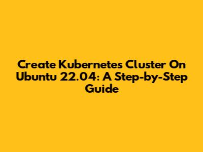 Create Kubernetes Cluster On Ubuntu 22.04: A Step-by-Step Guide