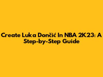 Create Luka Dončić In NBA 2K23: A Step-by-Step Guide