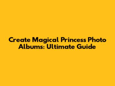 Create Magical Princess Photo Albums: Ultimate Guide