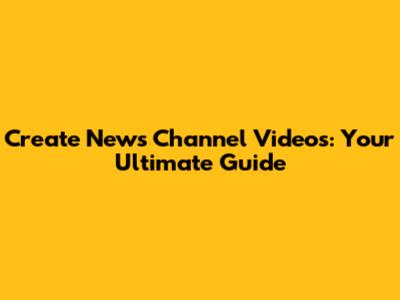 Create News Channel Videos: Your Ultimate Guide