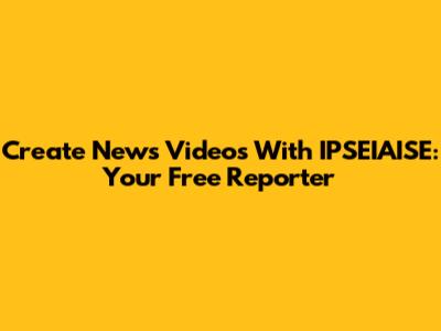 Create News Videos With IPSEIAISE: Your Free Reporter