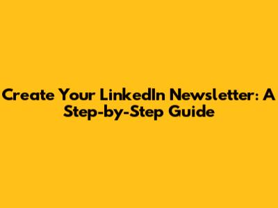 Create Your LinkedIn Newsletter: A Step-by-Step Guide