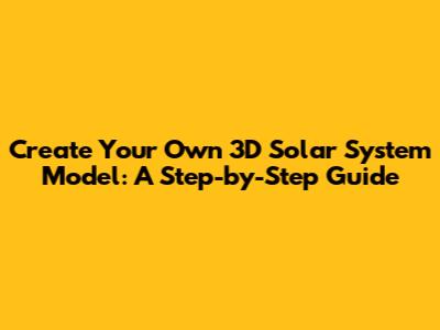 Create Your Own 3D Solar System Model: A Step-by-Step Guide