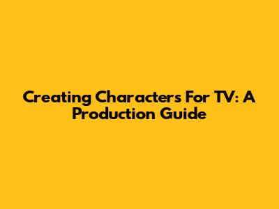 Creating Characters For TV: A Production Guide
