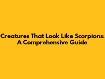 Creatures That Look Like Scorpions: A Comprehensive Guide