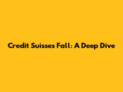 Credit Suisse's Fall: A Deep Dive
