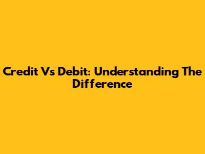 Credit Vs Debit: Understanding The Difference