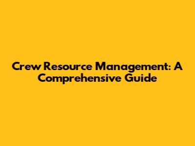 Crew Resource Management: A Comprehensive Guide